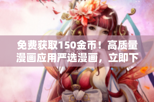 免费获取150金币！高质量漫画应用严选漫画，立即下载体验
