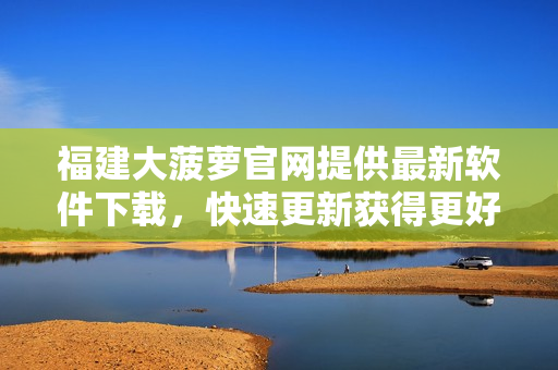 福建大菠萝官网提供最新软件下载，快速更新获得更好体验