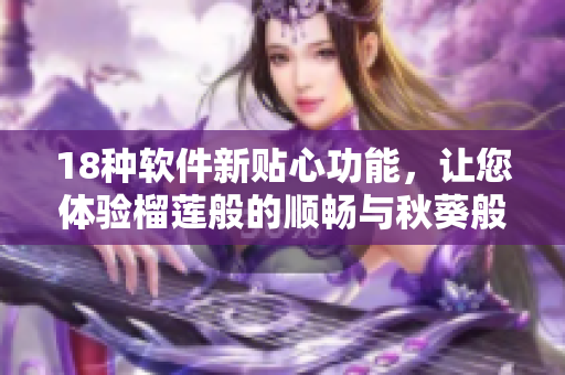 18种软件新贴心功能，让您体验榴莲般的顺畅与秋葵般的快捷！