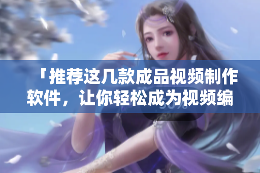 「推荐这几款成品视频制作软件，让你轻松成为视频编辑高手！」