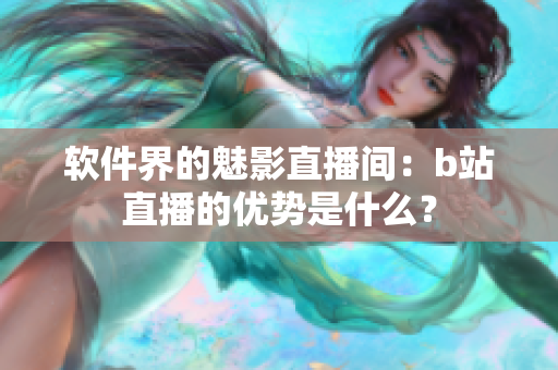 软件界的魅影直播间：b站直播的优势是什么？