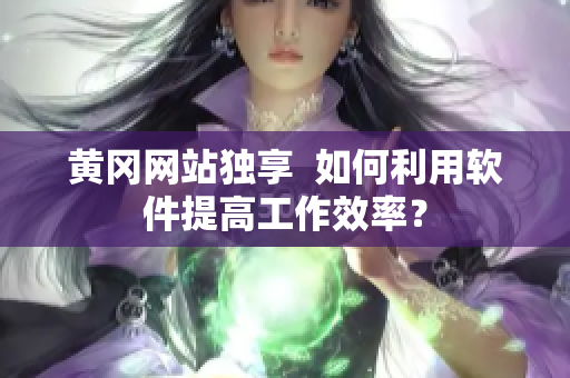 黄冈网站独享  如何利用软件提高工作效率？