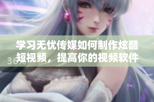 学习无忧传媒如何制作炫酷短视频，提高你的视频软件技能！