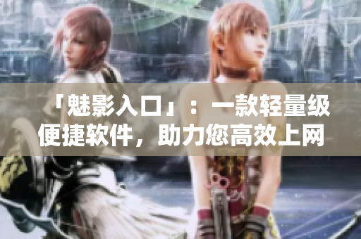 「魅影入口」：一款轻量级便捷软件，助力您高效上网，保护隐私。