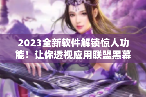 2023全新软件解锁惊人功能！让你透视应用联盟黑幕！