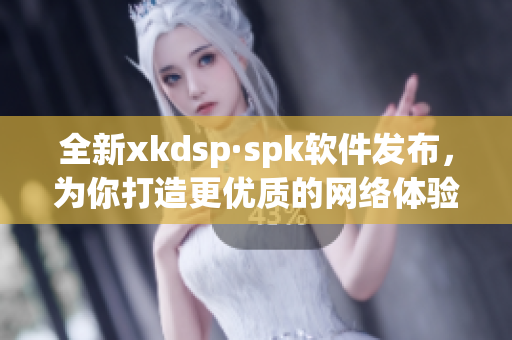 全新xkdsp·spk软件发布，为你打造更优质的网络体验！