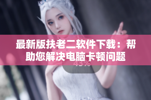 最新版扶老二软件下载：帮助您解决电脑卡顿问题