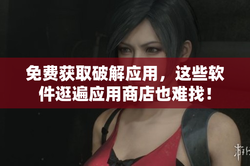 免费获取破解应用，这些软件逛遍应用商店也难找！