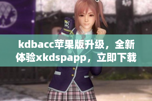 kdbacc苹果版升级，全新体验xkdspapp，立即下载！