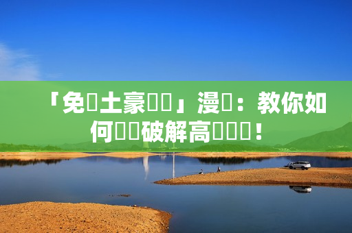 「免費土豪軟體」漫畫：教你如何輕鬆破解高級軟體！