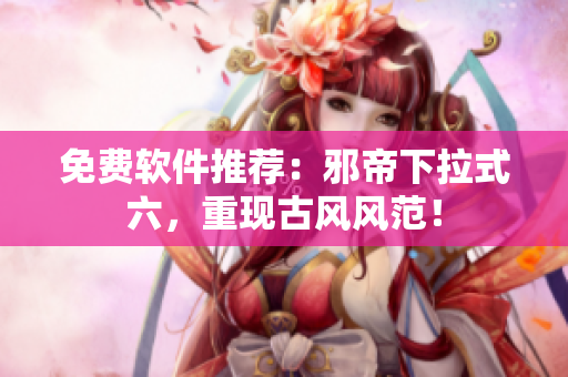 免费软件推荐：邪帝下拉式六，重现古风风范！