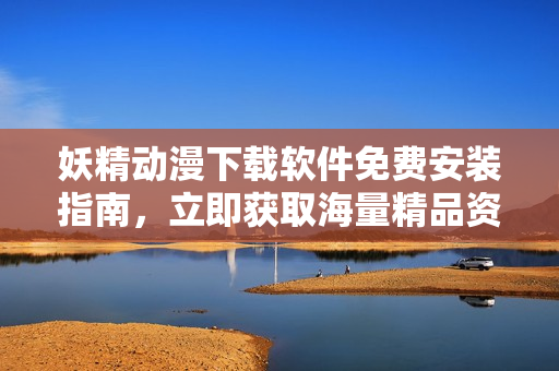 妖精动漫下载软件免费安装指南，立即获取海量精品资源