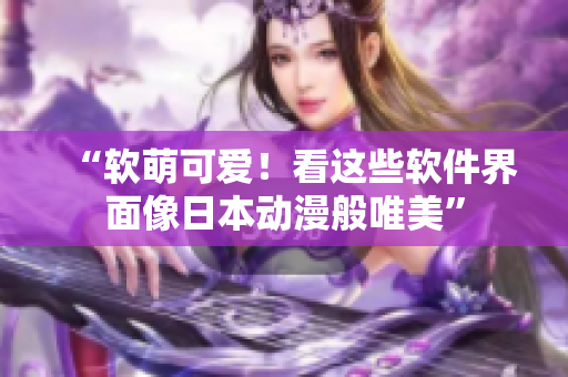 “软萌可爱！看这些软件界面像日本动漫般唯美”