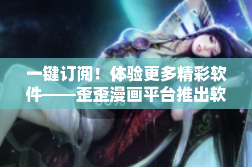 一键订阅！体验更多精彩软件——歪歪漫画平台推出软件合集