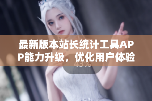 最新版本站长统计工具APP能力升级，优化用户体验