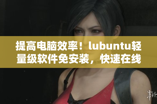 提高电脑效率！lubuntu轻量级软件免安装，快速在线体验
