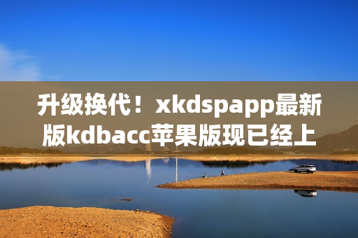 升级换代！xkdspapp最新版kdbacc苹果版现已经上线