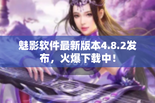 魅影软件最新版本4.8.2发布，火爆下载中！