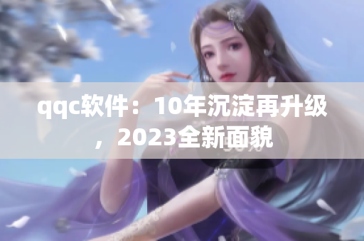 qqc软件：10年沉淀再升级，2023全新面貌