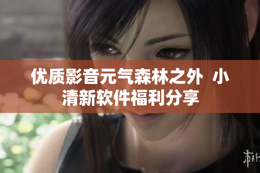 优质影音元气森林之外  小清新软件福利分享