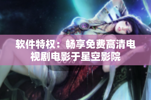 软件特权：畅享免费高清电视剧电影于星空影院