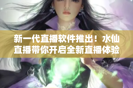 新一代直播软件推出！水仙直播带你开启全新直播体验