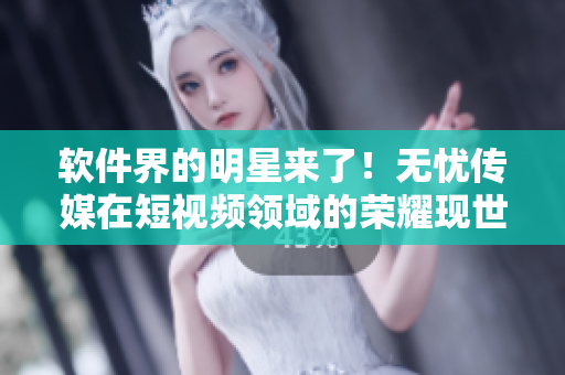 软件界的明星来了！无忧传媒在短视频领域的荣耀现世！