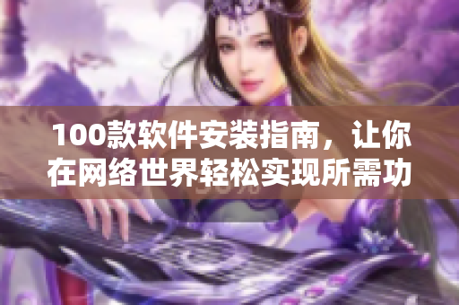 100款软件安装指南，让你在网络世界轻松实现所需功能