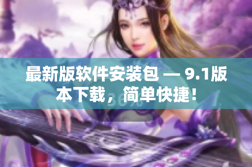 最新版软件安装包 — 9.1版本下载，简单快捷！
