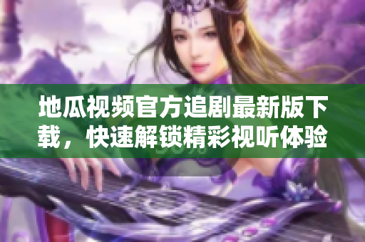地瓜视频官方追剧最新版下载，快速解锁精彩视听体验