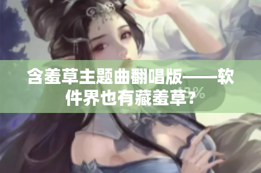 含羞草主题曲翻唱版——软件界也有藏羞草？