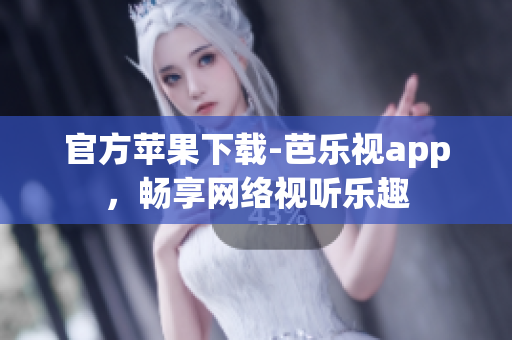 官方苹果下载-芭乐视app，畅享网络视听乐趣