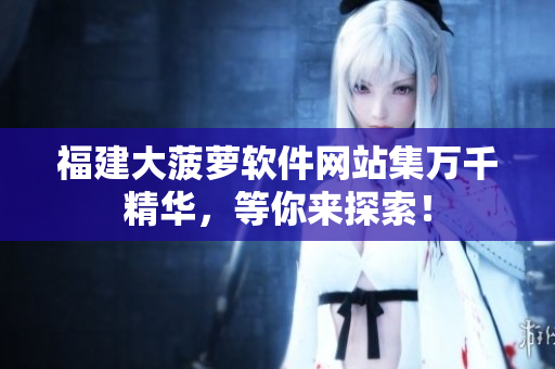 福建大菠萝软件网站集万千精华，等你来探索！