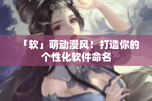 「软」萌动漫风！打造你的个性化软件命名
