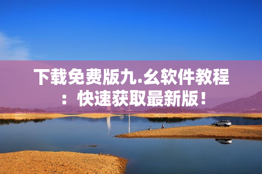 下载免费版九.幺软件教程：快速获取最新版！