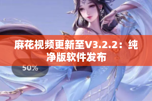麻花视频更新至V3.2.2：纯净版软件发布