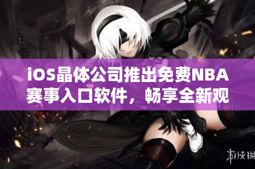 iOS晶体公司推出免费NBA赛事入口软件，畅享全新观赛体验