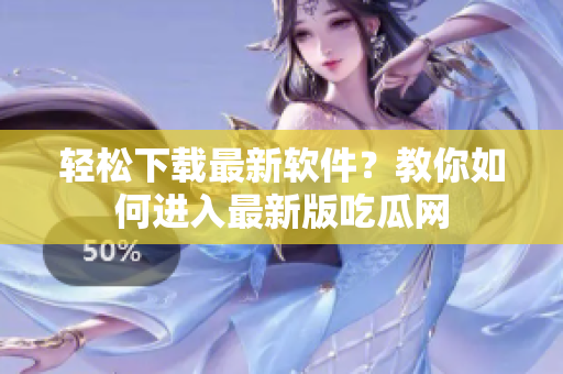 轻松下载最新软件？教你如何进入最新版吃瓜网