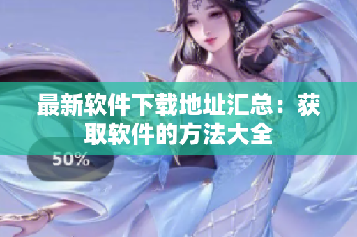 最新软件下载地址汇总：获取软件的方法大全