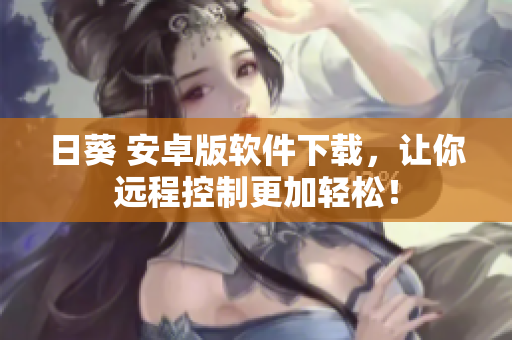 日葵 安卓版软件下载，让你远程控制更加轻松！