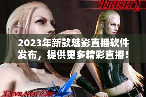 2023年新款魅影直播软件发布，提供更多精彩直播！