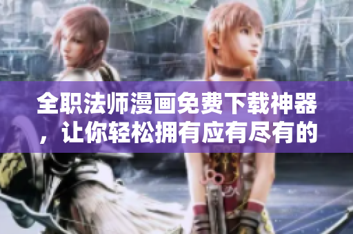全职法师漫画免费下载神器，让你轻松拥有应有尽有的漫画资源！