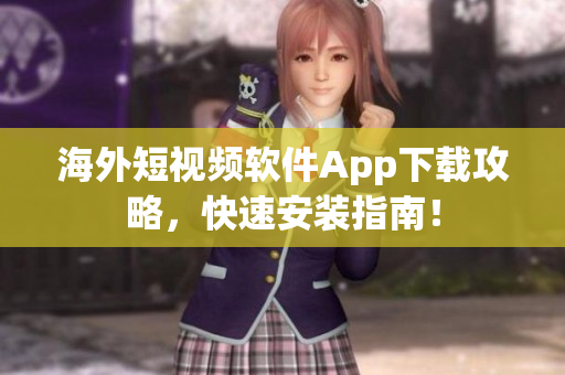海外短视频软件App下载攻略，快速安装指南！