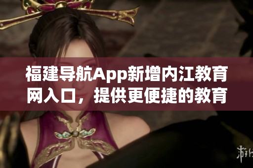 福建导航App新增内江教育网入口，提供更便捷的教育资源获取