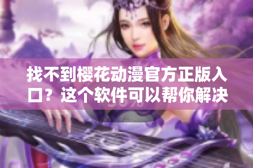 找不到樱花动漫官方正版入口？这个软件可以帮你解决！