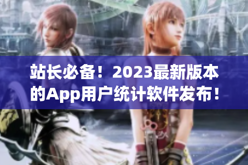 站长必备！2023最新版本的App用户统计软件发布！