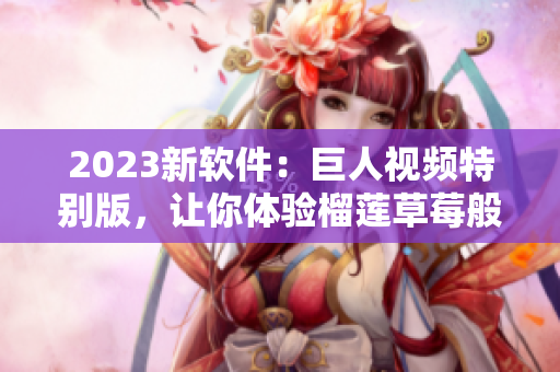 2023新软件：巨人视频特别版，让你体验榴莲草莓般的流畅与畅快！