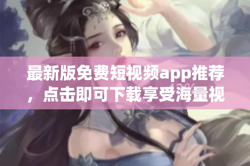 最新版免费短视频app推荐，点击即可下载享受海量视频资源!