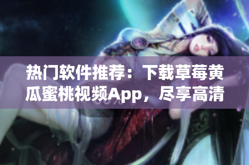 热门软件推荐：下载草莓黄瓜蜜桃视频App，尽享高清流畅视频