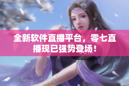 全新软件直播平台，零七直播现已强势登场！